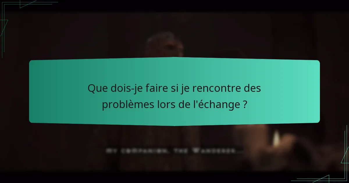 Que dois-je faire si je rencontre des problèmes lors de l’échange ?