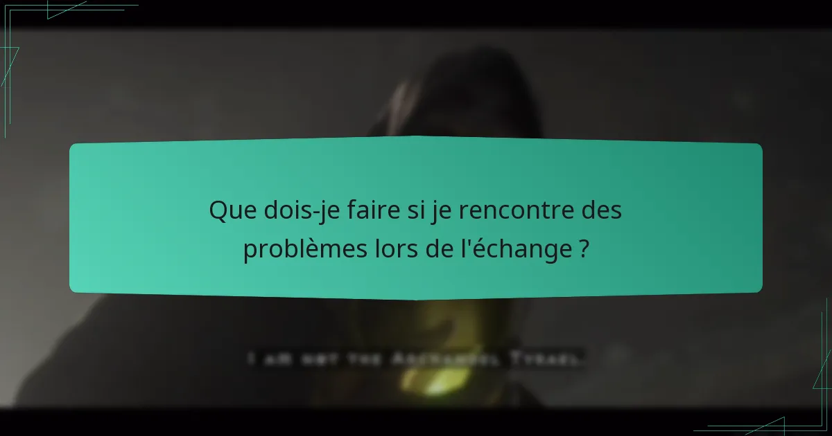 Que dois-je faire si je rencontre des problèmes lors de l’échange ?